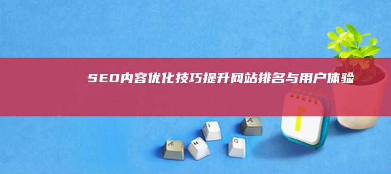 SEO内容优化技巧：提升网站排名与用户体验