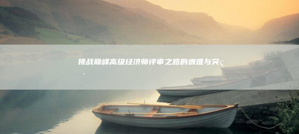 挑战巅峰：高级经济师评审之路的艰难与突破